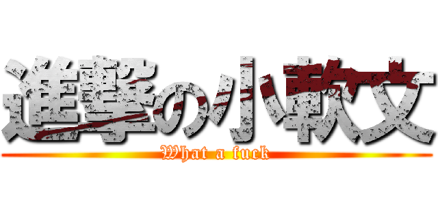 進撃の小軟文 (What a fuck)