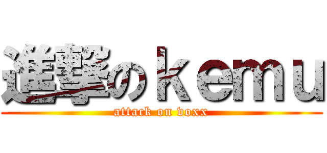 進撃のｋｅｍｕ (attack on voxx)