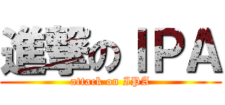 進撃のＩＰＡ (attack on IPA)