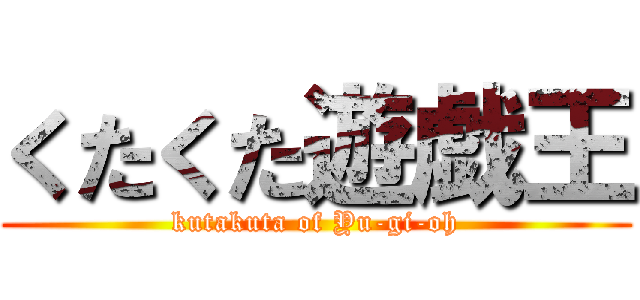 くたくた遊戯王 (kutakuta of Yu-gi-oh)