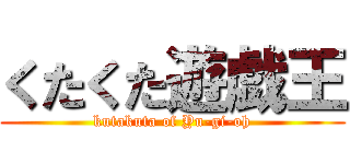 くたくた遊戯王 (kutakuta of Yu-gi-oh)