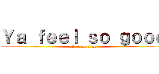 Ｙａ ｆｅｅｌ ｓｏ ｇｏｏｄ (attack on titan)