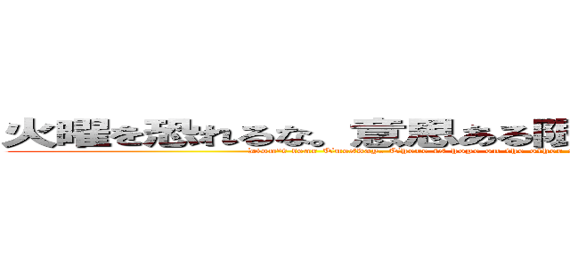 火曜を恐れるな。意思ある限り、壁の向こうに希望がある。 (Don't fear Tuesday. There is hope on the other side of the wall, as long as you are willing to face it.)