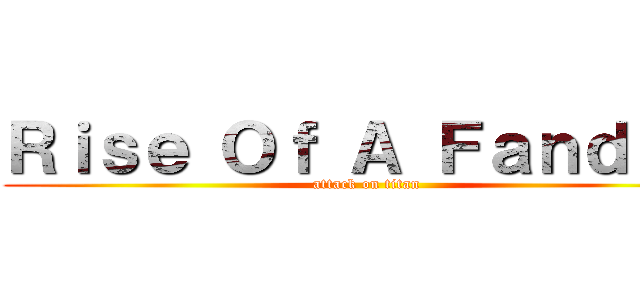 Ｒｉｓｅ Ｏｆ Ａ Ｆａｎｄｏｍ (attack on titan)