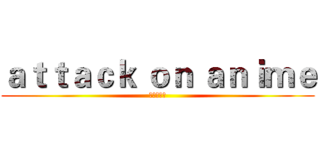 ａｔｔａｃｋ ｏｎ ａｎｉｍｅ (進擊的動漫)