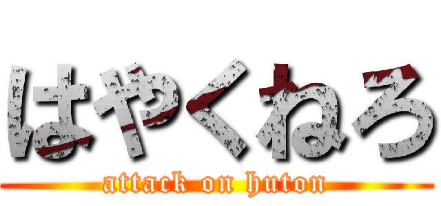 はやくねろ (attack on huton)