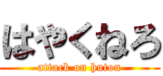 はやくねろ (attack on huton)