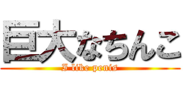 巨大なちんこ (I like penis)