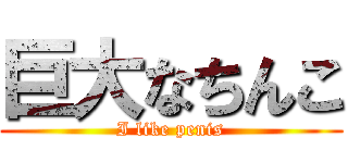 巨大なちんこ (I like penis)