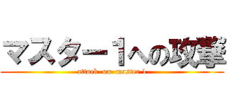 マスター１への攻撃 (attack  on  master 1)