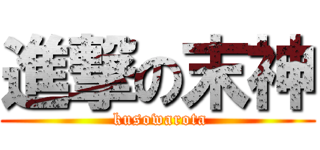 進撃の末神 ( kusowarota)