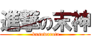 進撃の末神 ( kusowarota)