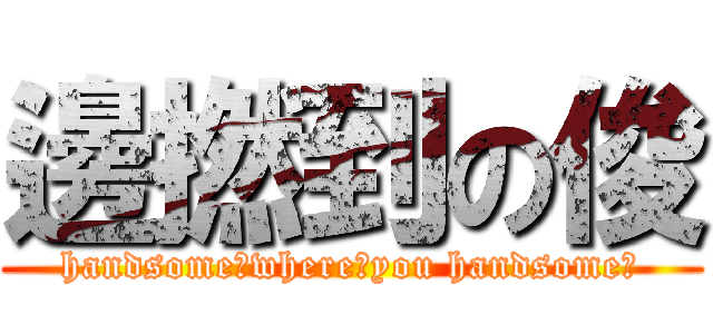 邊撚到の俊 (handsome?where?you handsome?)