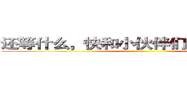 还等什么，快和小伙伴们一起报名吧！ ()