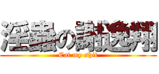 淫蟲の謝逸翔 (Eat my shit)