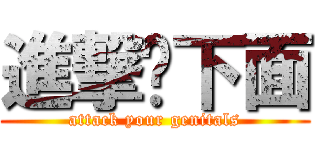 進撃你下面 (attack your genitals)