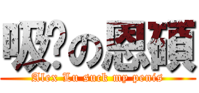 吸屌の恩碩 (Alex Lu suck my penis)