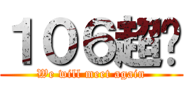 １０６超屌 (We will meet again)