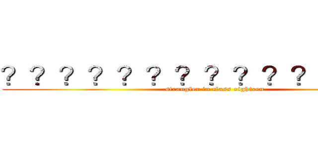 ？？？？？？？？？？？？？？－ (strangler in class eighteen)