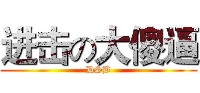 进击の大傻逼 (DSB)