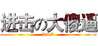 进击の大傻逼 (DSB)