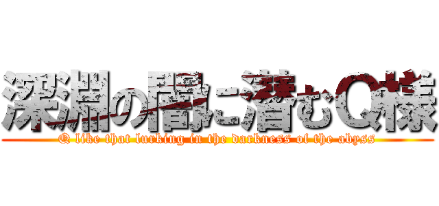 深淵の闇に潜むＱ様 (Q like that lurking in the darkness of the abyss)