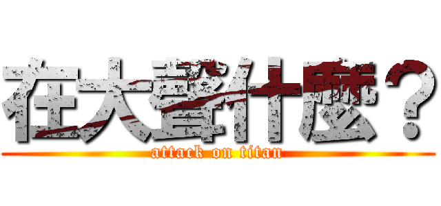 在大聲什麼？ (attack on titan)