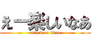 えー楽しいなあ (attack on titan)