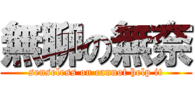 無聊の無奈 (senseless on cannot help it)