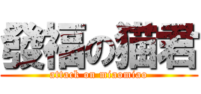 發福の猫君 (attack on miaomiao)