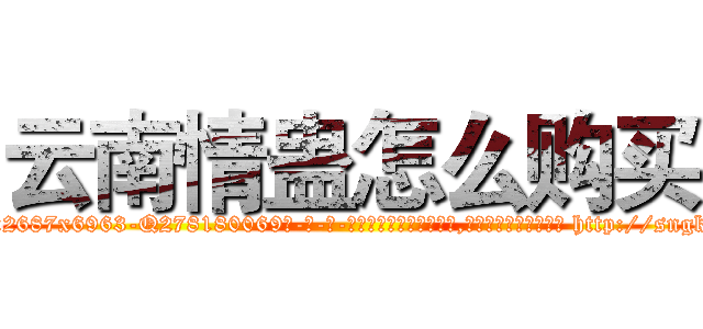 云南情蛊怎么购买 (云南情蛊怎么购买【电-186x2687x6963-Q278180069元-吉-药-业】我们做的是长期生意,靠的是老客户长期支持 http://sngk.net/JdEeIm
)