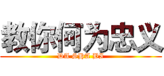 教你何为忠义 (DA SHA BI)