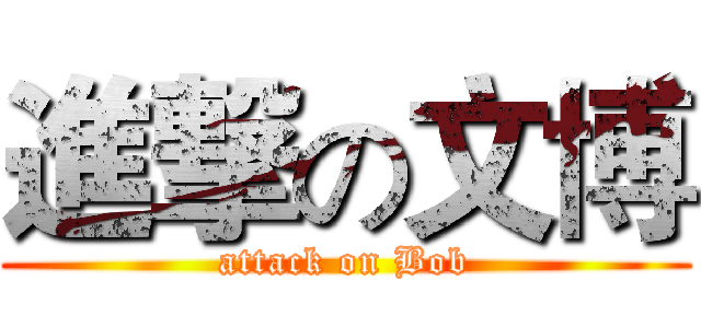 進撃の文博 (attack on Bob)