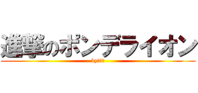 進撃のポンデライオン (byポンデ)