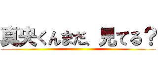 真央くんまだ、見てる？ ()