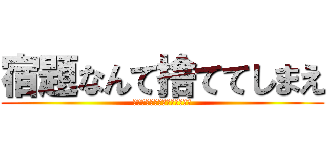 宿題なんて捨ててしまえ (勉強なんてなくなればいいのに)