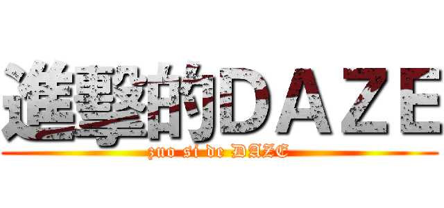進擊的ＤＡＺＥ (zuo si de DAZE)