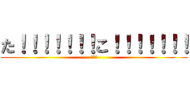 た！！！！！！！こ！！！！！！！ (たこ！)