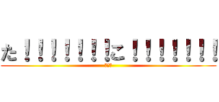 た！！！！！！！こ！！！！！！！ (たこ！)