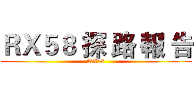 ＲＸ５８ 探 路 報 告 (RX58)