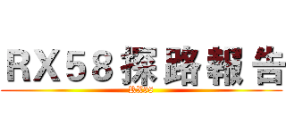 ＲＸ５８ 探 路 報 告 (RX58)