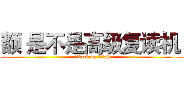 额 是不是高级复读机  (attack on titan)