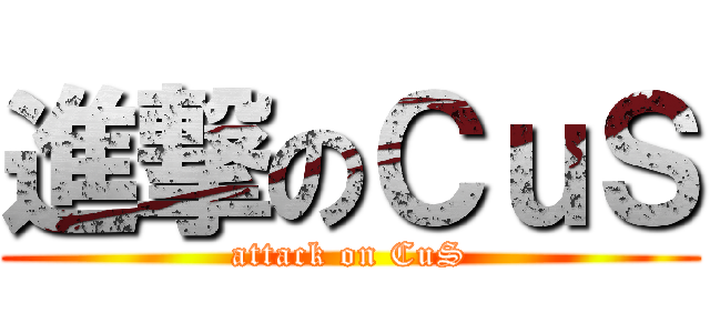 進撃のＣｕＳ (attack on CuS)