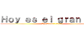 Ｈｏｙ ｅｓ ｅｌ ｇｒａｎ ｄｉａ (BY: Tavus ツ -̮̮̃•̃)