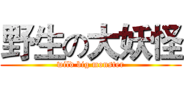野生の大妖怪 (wild big monster)