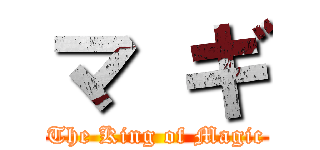 マ ギ (The King of Magic)