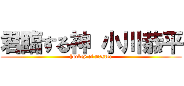 君臨する神 小川恭平 (hockey of master)