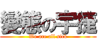 變態の宇捷 (We are all sick)