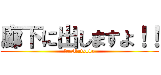 廊下に出しますよ！！ (by Matsuda)