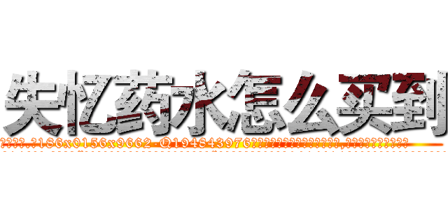 失忆药水怎么买到 (失忆药水怎么买到【电.话186x0156x9662-Q194843976林氏药业】我们做的是长期生意,靠的是老客户长期支持
参考消息网2月20日报道 韩媒称，“剩女多、离婚率高的城市，房价一定会上涨。”这是中国经济学家金岩石2016年12月参加在上海举行的房地产相关论坛时说的话。
)